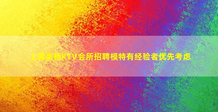 上海高档KTV会所招聘模特有经验者优先考虑