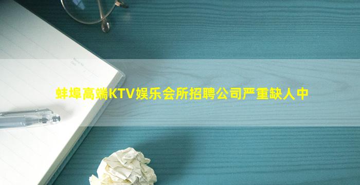 蚌埠高端KTV娱乐会所招聘公司严重缺人中